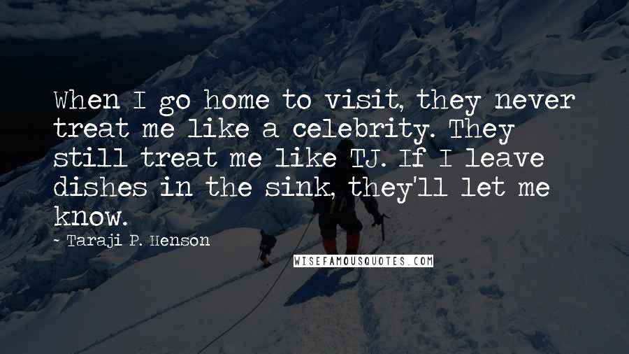 Taraji P. Henson Quotes: When I go home to visit, they never treat me like a celebrity. They still treat me like TJ. If I leave dishes in the sink, they'll let me know.