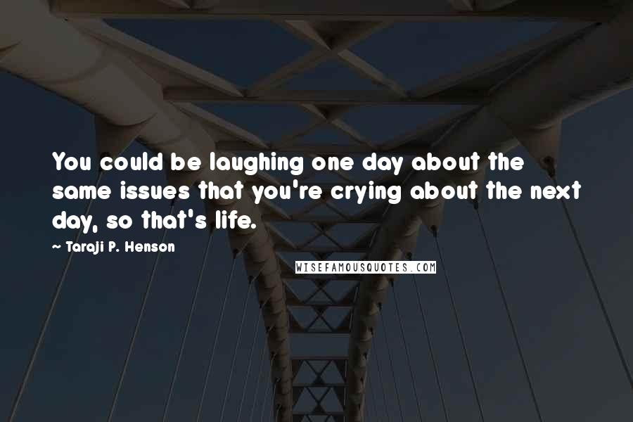 Taraji P. Henson Quotes: You could be laughing one day about the same issues that you're crying about the next day, so that's life.