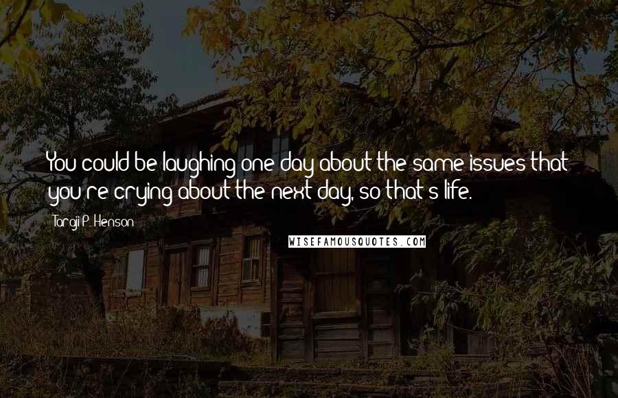 Taraji P. Henson Quotes: You could be laughing one day about the same issues that you're crying about the next day, so that's life.