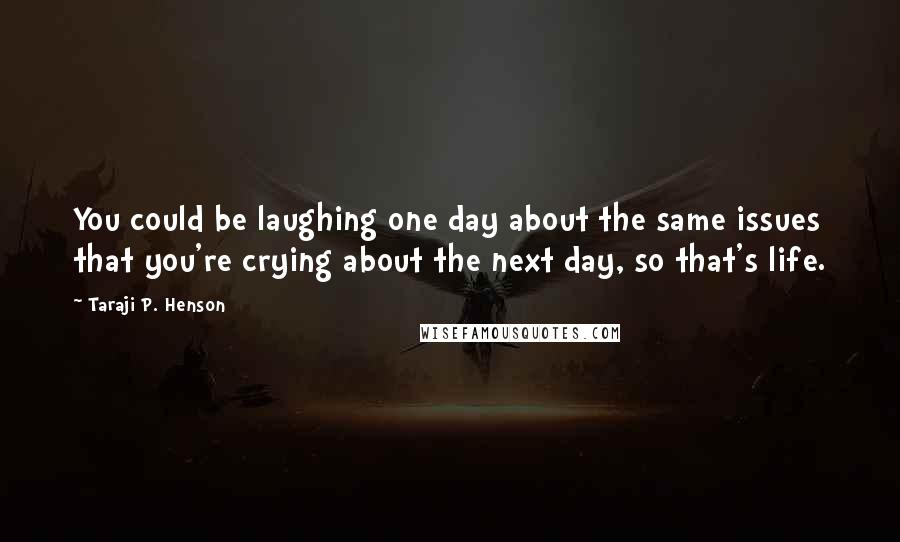 Taraji P. Henson Quotes: You could be laughing one day about the same issues that you're crying about the next day, so that's life.