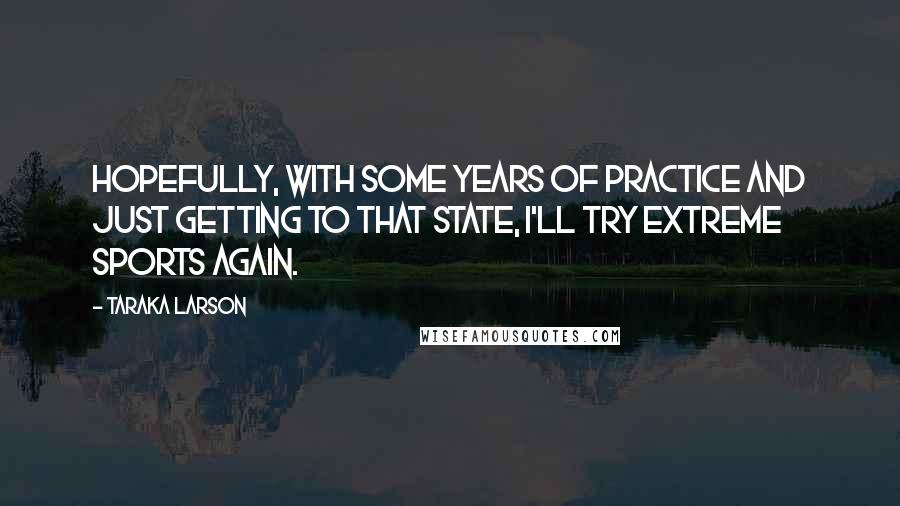 Taraka Larson Quotes: Hopefully, with some years of practice and just getting to that state, I'll try extreme sports again.