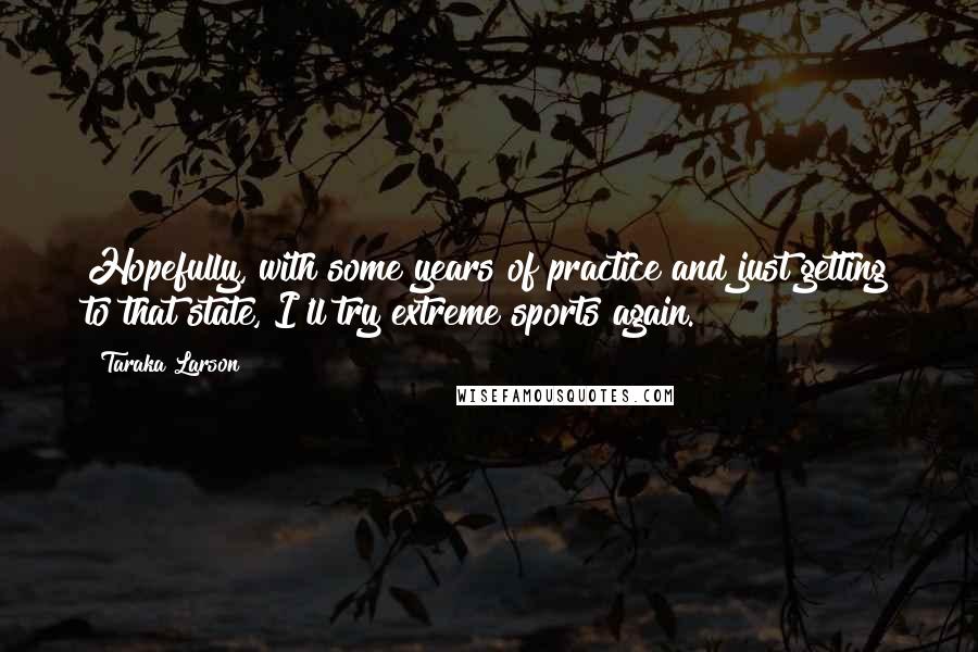Taraka Larson Quotes: Hopefully, with some years of practice and just getting to that state, I'll try extreme sports again.