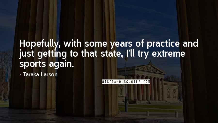 Taraka Larson Quotes: Hopefully, with some years of practice and just getting to that state, I'll try extreme sports again.