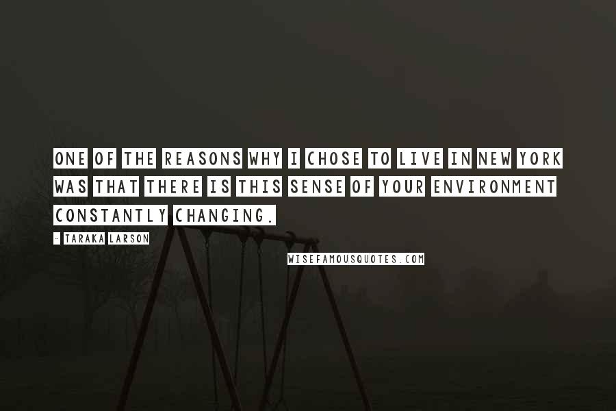 Taraka Larson Quotes: One of the reasons why I chose to live in New York was that there is this sense of your environment constantly changing.