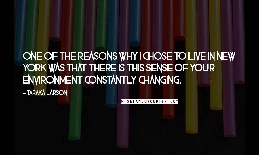 Taraka Larson Quotes: One of the reasons why I chose to live in New York was that there is this sense of your environment constantly changing.