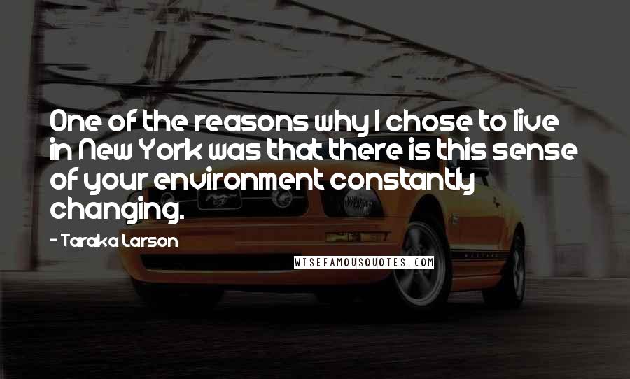 Taraka Larson Quotes: One of the reasons why I chose to live in New York was that there is this sense of your environment constantly changing.