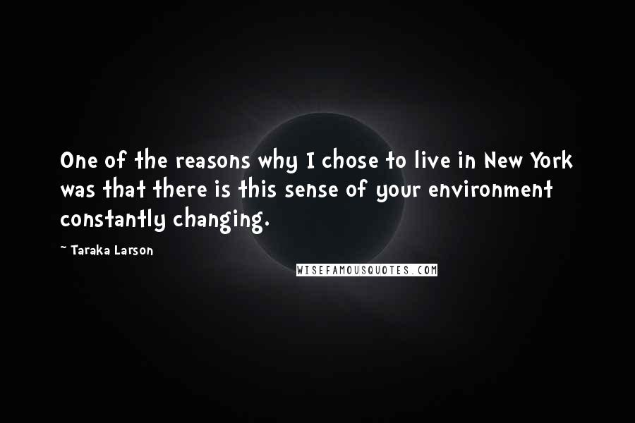 Taraka Larson Quotes: One of the reasons why I chose to live in New York was that there is this sense of your environment constantly changing.