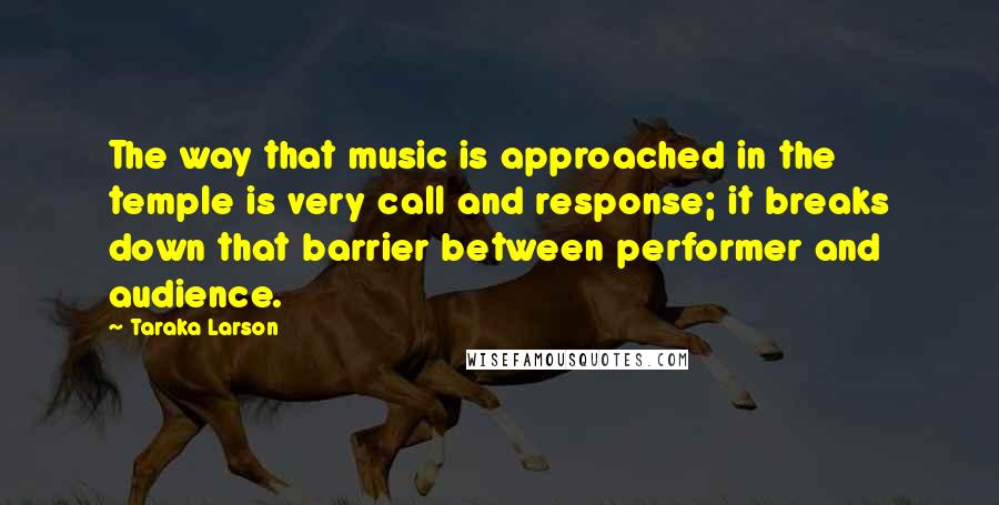 Taraka Larson Quotes: The way that music is approached in the temple is very call and response; it breaks down that barrier between performer and audience.