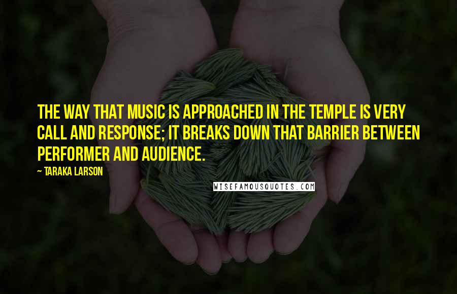 Taraka Larson Quotes: The way that music is approached in the temple is very call and response; it breaks down that barrier between performer and audience.