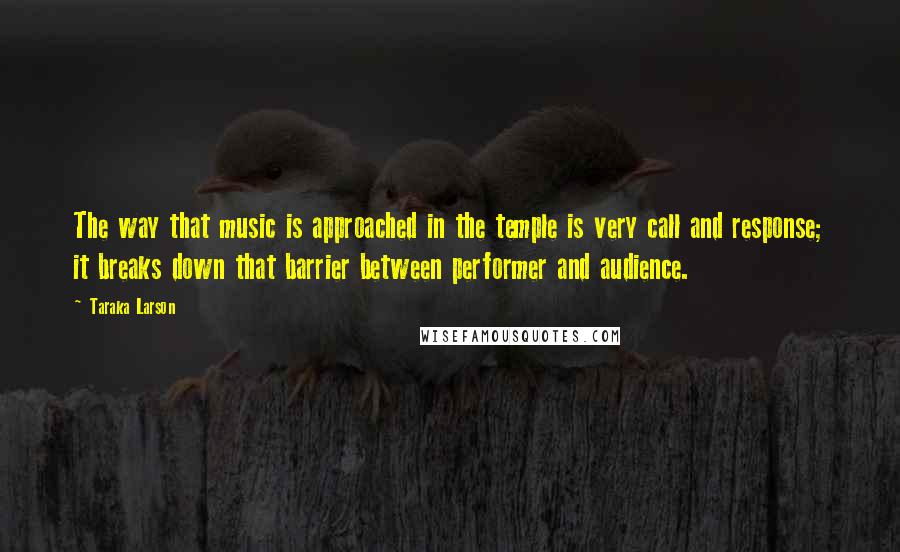 Taraka Larson Quotes: The way that music is approached in the temple is very call and response; it breaks down that barrier between performer and audience.