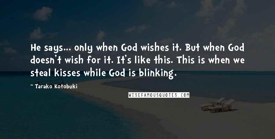 Tarako Kotobuki Quotes: He says... only when God wishes it. But when God doesn't wish for it. It's like this. This is when we steal kisses while God is blinking.