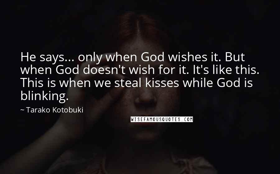 Tarako Kotobuki Quotes: He says... only when God wishes it. But when God doesn't wish for it. It's like this. This is when we steal kisses while God is blinking.