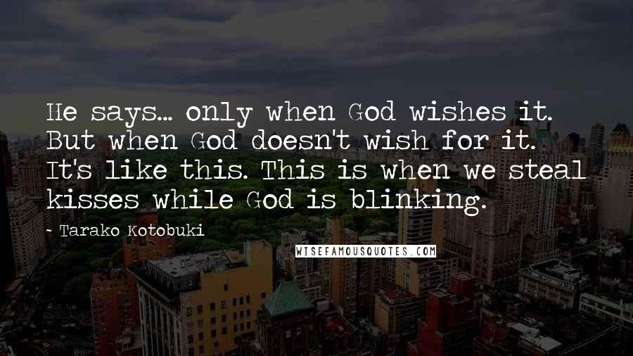 Tarako Kotobuki Quotes: He says... only when God wishes it. But when God doesn't wish for it. It's like this. This is when we steal kisses while God is blinking.