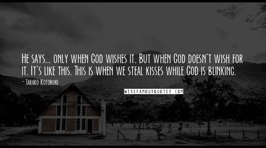 Tarako Kotobuki Quotes: He says... only when God wishes it. But when God doesn't wish for it. It's like this. This is when we steal kisses while God is blinking.