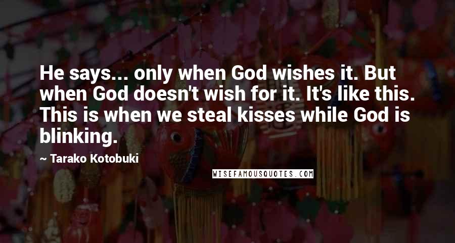 Tarako Kotobuki Quotes: He says... only when God wishes it. But when God doesn't wish for it. It's like this. This is when we steal kisses while God is blinking.