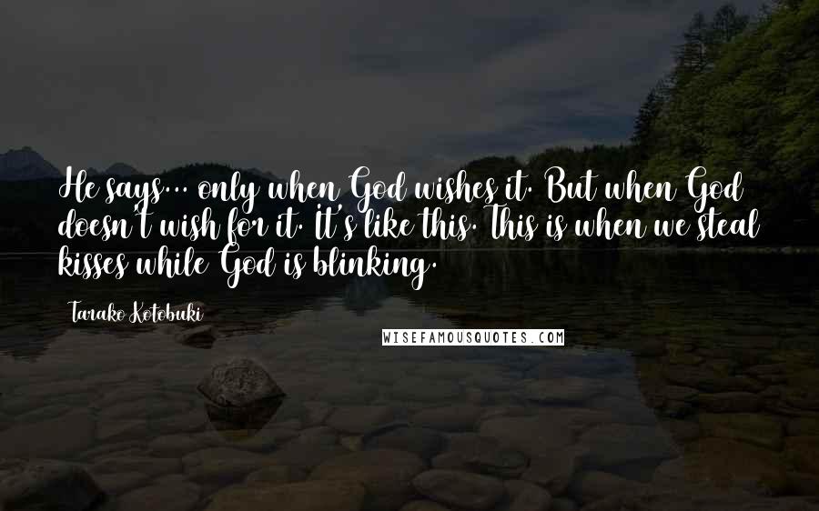 Tarako Kotobuki Quotes: He says... only when God wishes it. But when God doesn't wish for it. It's like this. This is when we steal kisses while God is blinking.