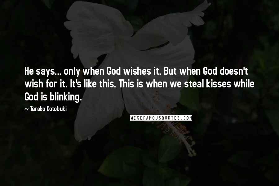 Tarako Kotobuki Quotes: He says... only when God wishes it. But when God doesn't wish for it. It's like this. This is when we steal kisses while God is blinking.