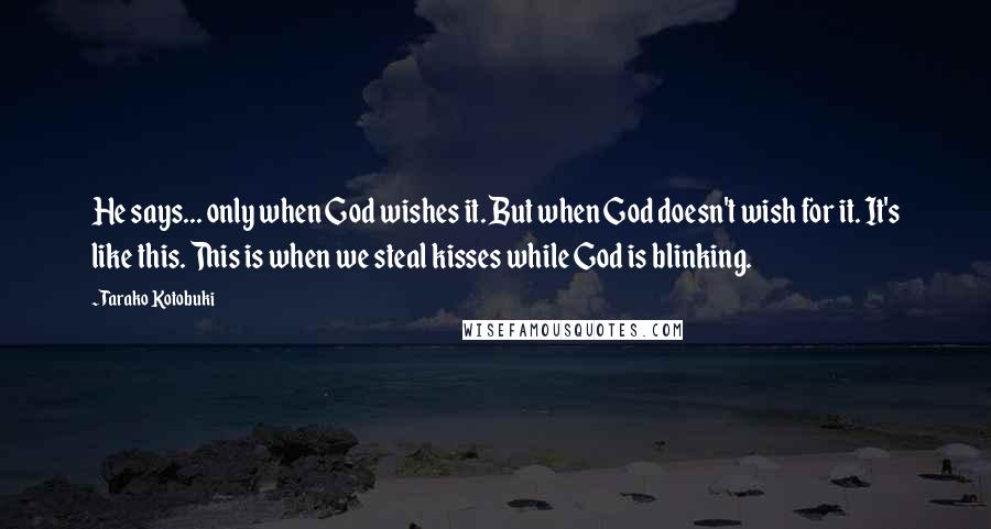 Tarako Kotobuki Quotes: He says... only when God wishes it. But when God doesn't wish for it. It's like this. This is when we steal kisses while God is blinking.