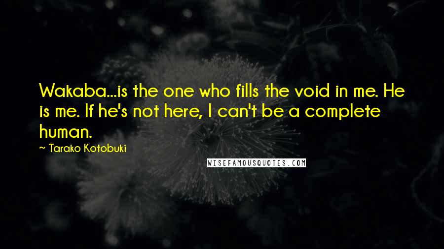 Tarako Kotobuki Quotes: Wakaba...is the one who fills the void in me. He is me. If he's not here, I can't be a complete human.