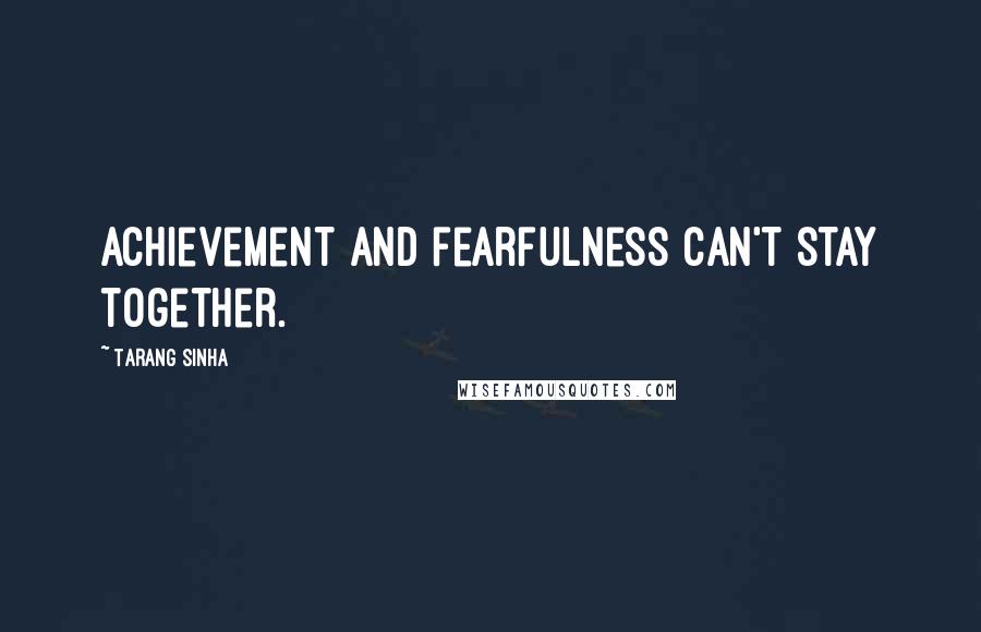 Tarang Sinha Quotes: Achievement and fearfulness can't stay together.