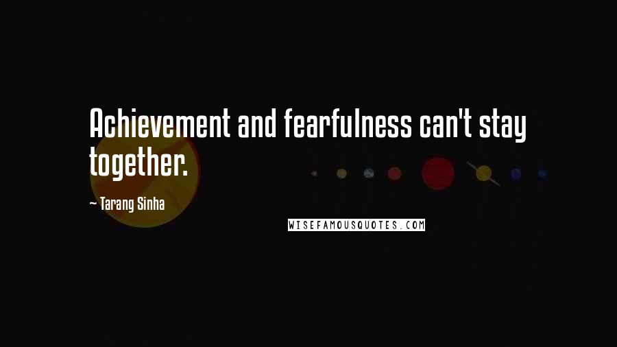 Tarang Sinha Quotes: Achievement and fearfulness can't stay together.