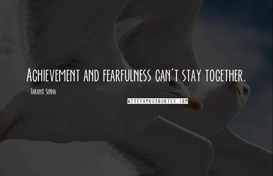 Tarang Sinha Quotes: Achievement and fearfulness can't stay together.