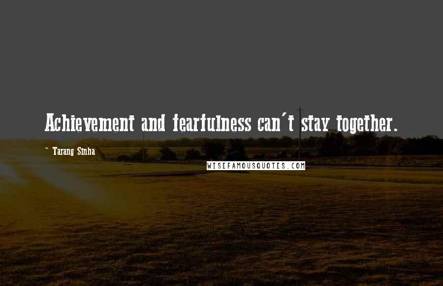 Tarang Sinha Quotes: Achievement and fearfulness can't stay together.