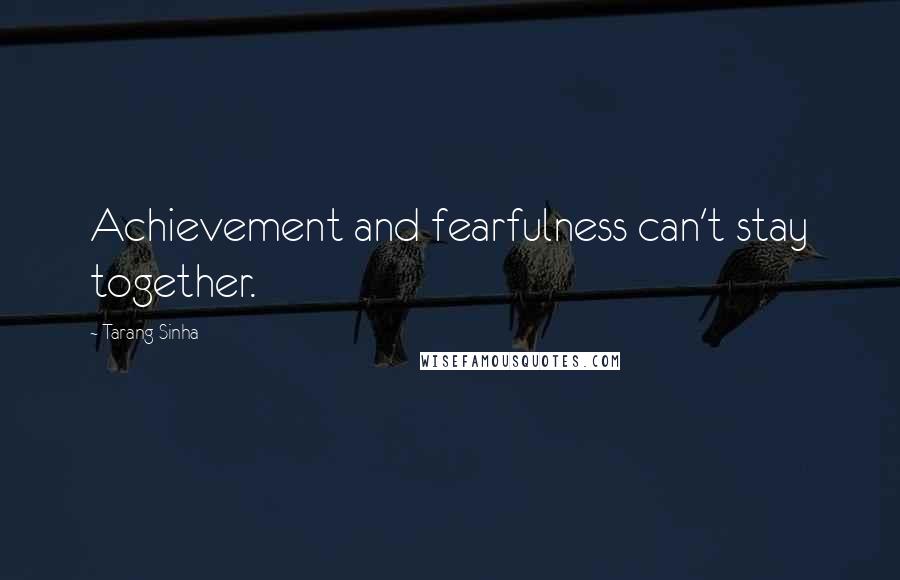 Tarang Sinha Quotes: Achievement and fearfulness can't stay together.