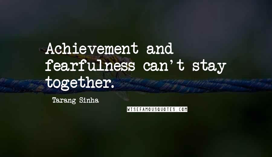 Tarang Sinha Quotes: Achievement and fearfulness can't stay together.