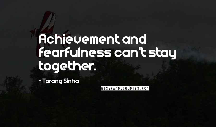 Tarang Sinha Quotes: Achievement and fearfulness can't stay together.