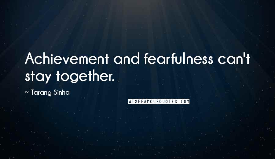 Tarang Sinha Quotes: Achievement and fearfulness can't stay together.