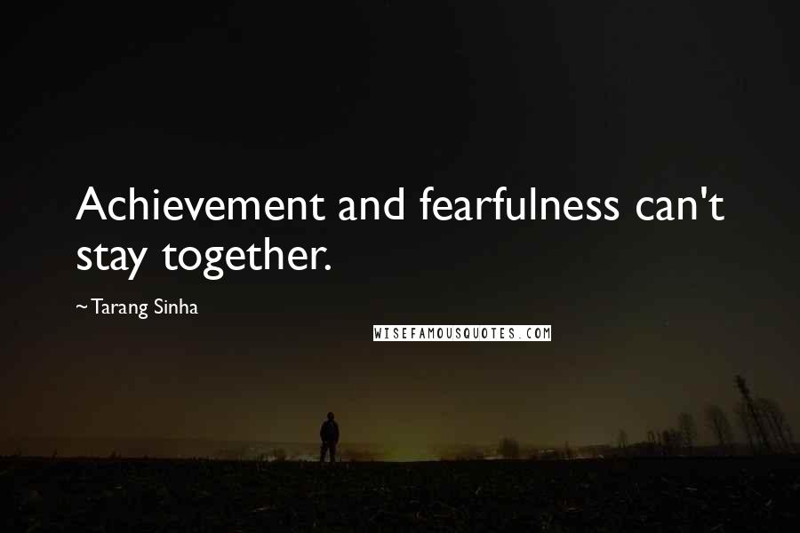 Tarang Sinha Quotes: Achievement and fearfulness can't stay together.
