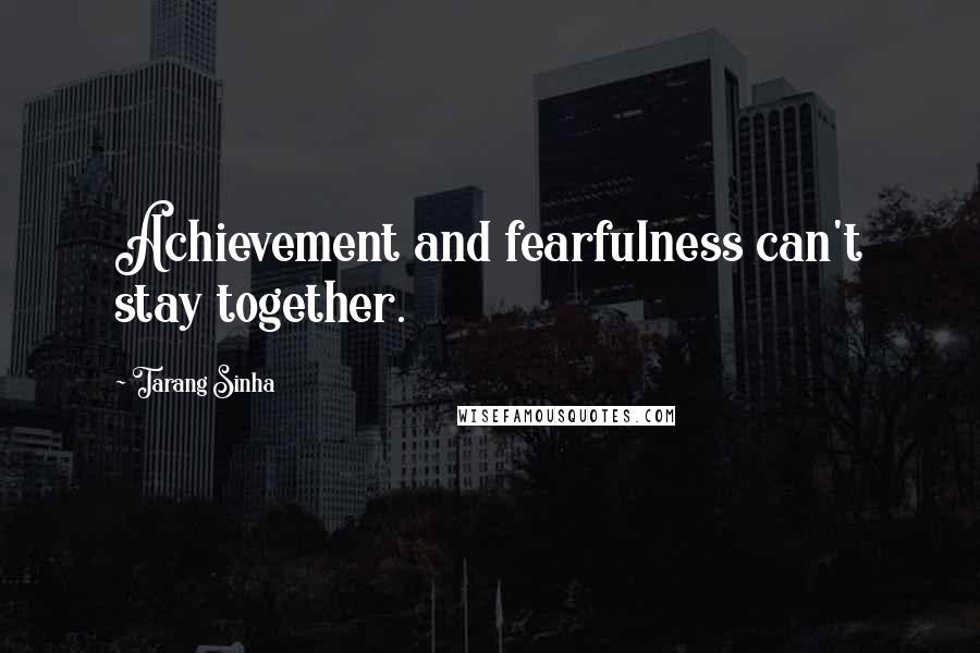 Tarang Sinha Quotes: Achievement and fearfulness can't stay together.