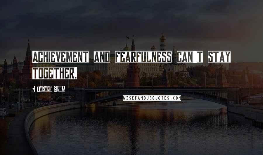 Tarang Sinha Quotes: Achievement and fearfulness can't stay together.