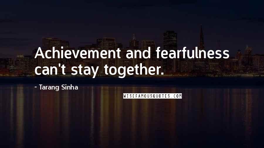 Tarang Sinha Quotes: Achievement and fearfulness can't stay together.