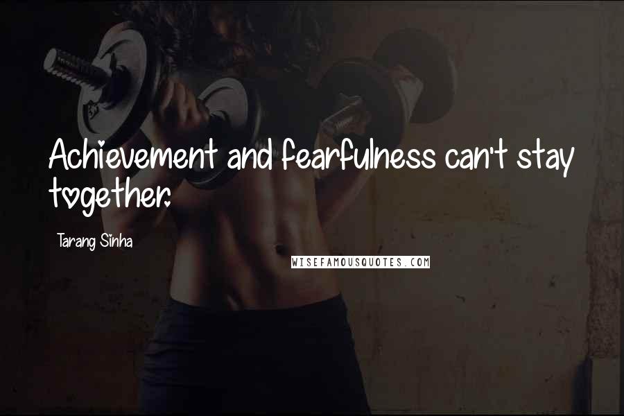 Tarang Sinha Quotes: Achievement and fearfulness can't stay together.