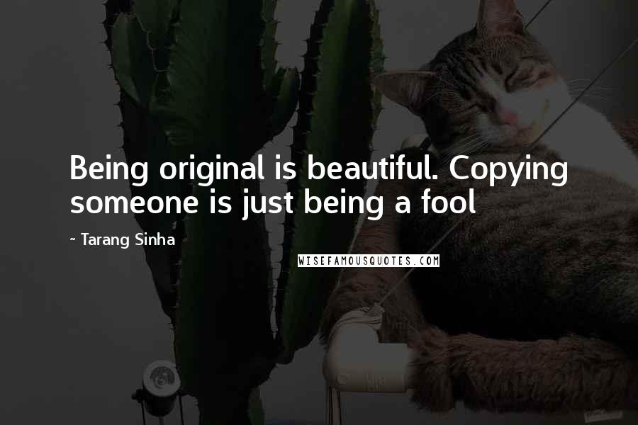 Tarang Sinha Quotes: Being original is beautiful. Copying someone is just being a fool