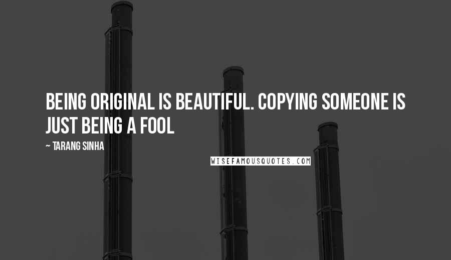 Tarang Sinha Quotes: Being original is beautiful. Copying someone is just being a fool