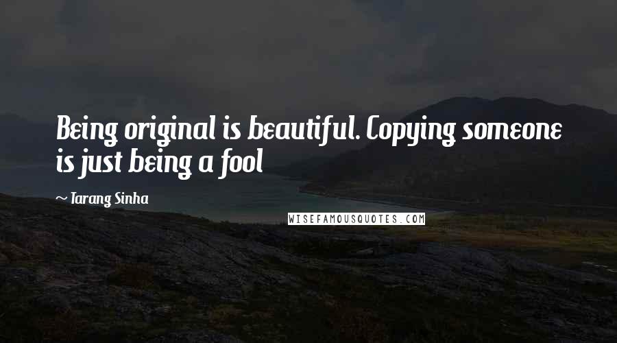 Tarang Sinha Quotes: Being original is beautiful. Copying someone is just being a fool