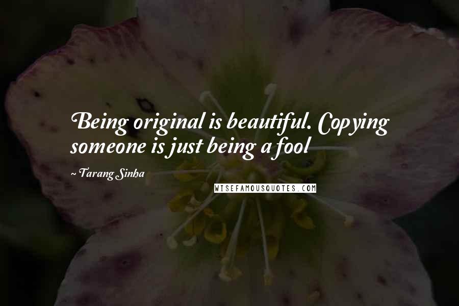 Tarang Sinha Quotes: Being original is beautiful. Copying someone is just being a fool