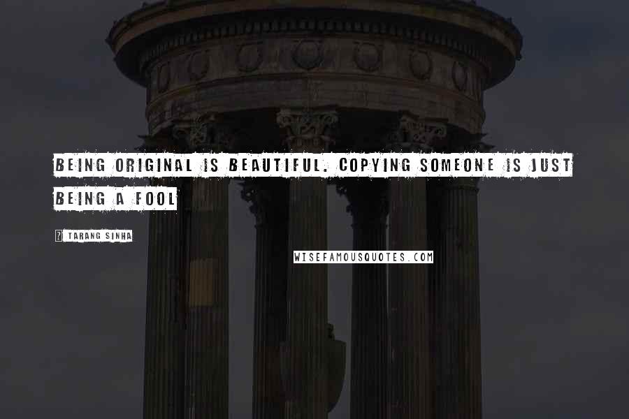 Tarang Sinha Quotes: Being original is beautiful. Copying someone is just being a fool