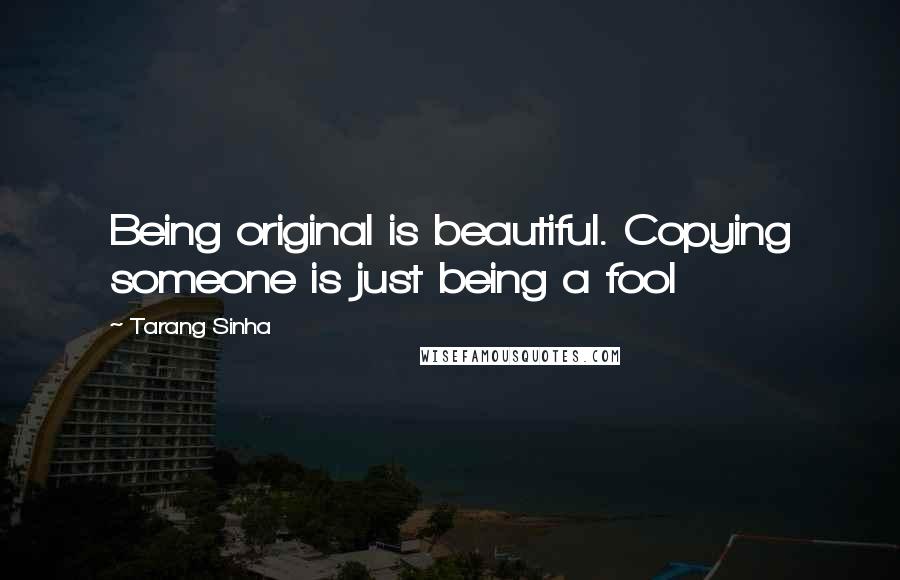 Tarang Sinha Quotes: Being original is beautiful. Copying someone is just being a fool