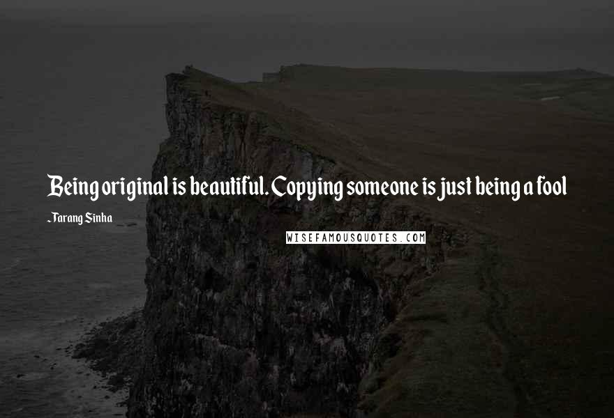 Tarang Sinha Quotes: Being original is beautiful. Copying someone is just being a fool