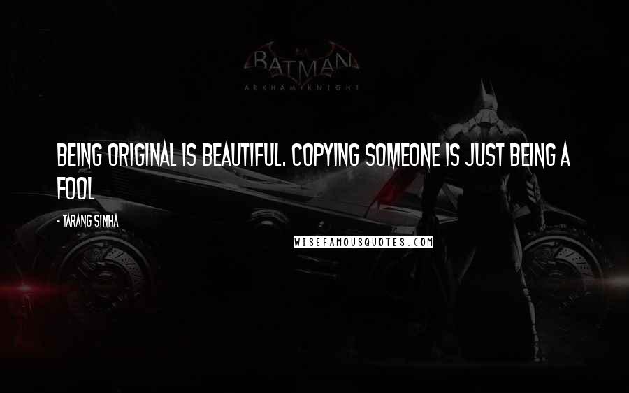 Tarang Sinha Quotes: Being original is beautiful. Copying someone is just being a fool