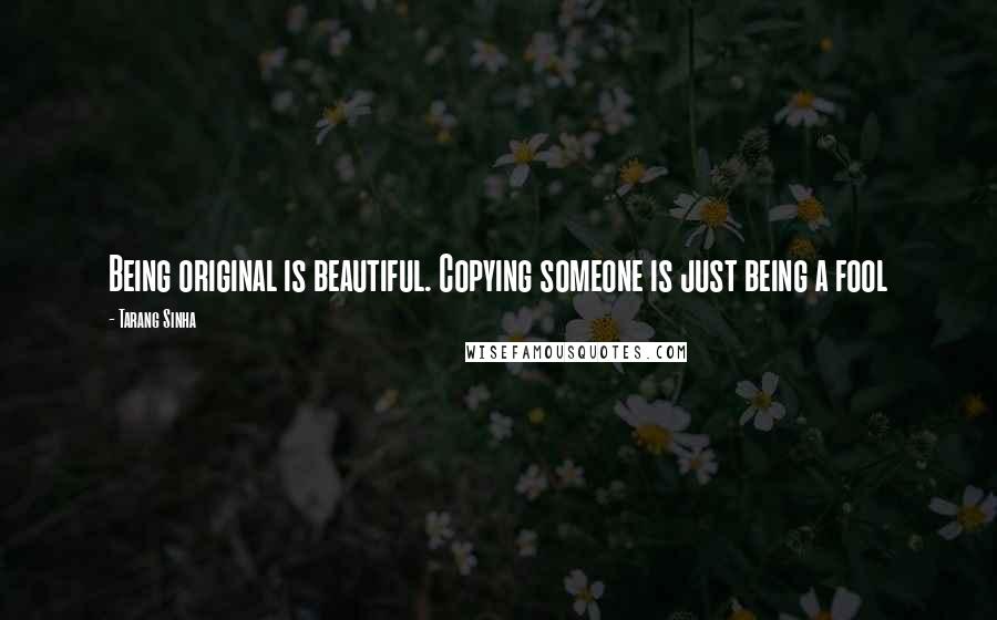 Tarang Sinha Quotes: Being original is beautiful. Copying someone is just being a fool