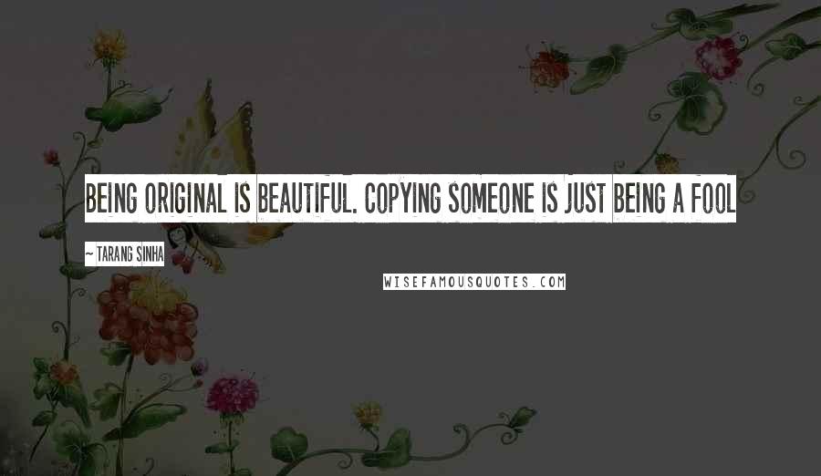 Tarang Sinha Quotes: Being original is beautiful. Copying someone is just being a fool