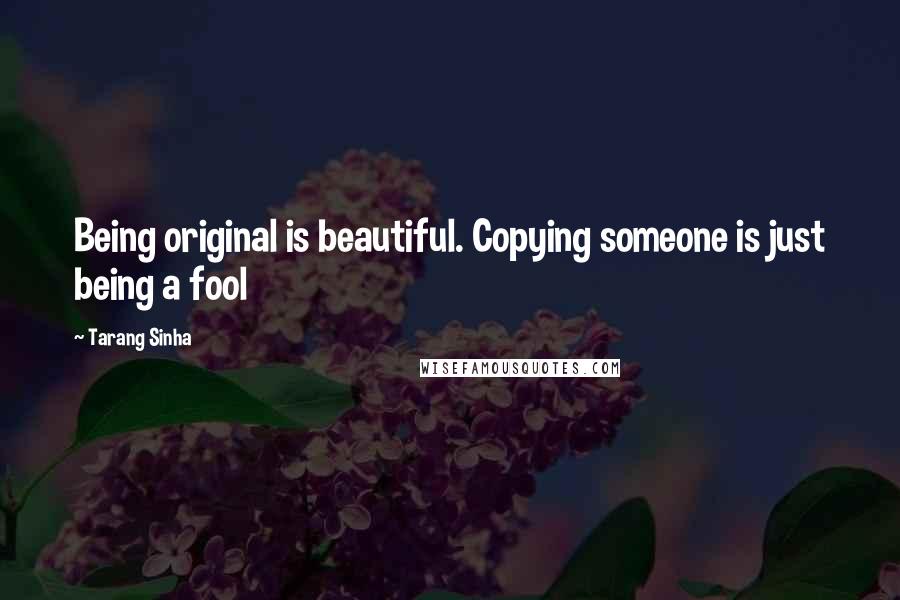 Tarang Sinha Quotes: Being original is beautiful. Copying someone is just being a fool