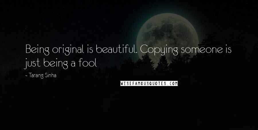 Tarang Sinha Quotes: Being original is beautiful. Copying someone is just being a fool