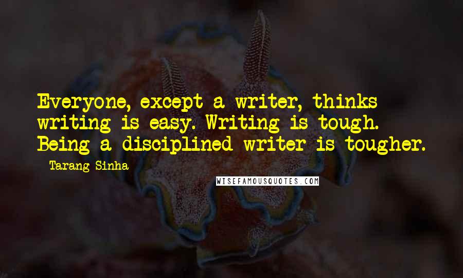 Tarang Sinha Quotes: Everyone, except a writer, thinks writing is easy. Writing is tough. Being a disciplined writer is tougher.