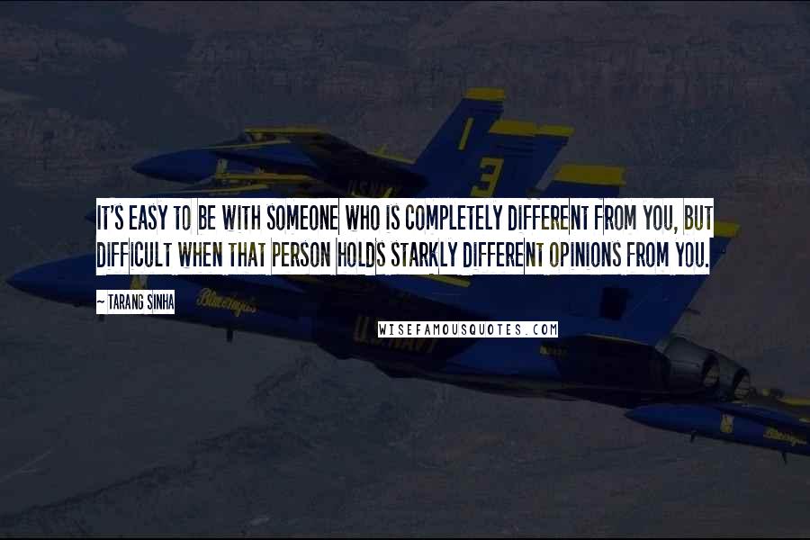 Tarang Sinha Quotes: It's easy to be with someone who is completely different from you, but difficult when that person holds starkly different opinions from you.